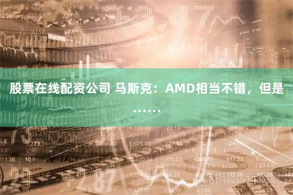 股票在线配资公司 马斯克：AMD相当不错，但是……