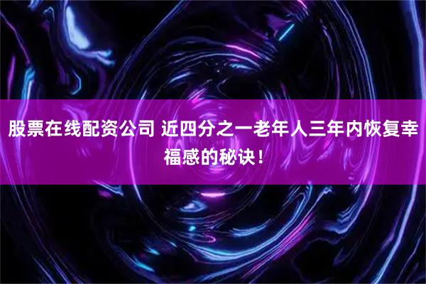 股票在线配资公司 近四分之一老年人三年内恢复幸福感的秘诀！