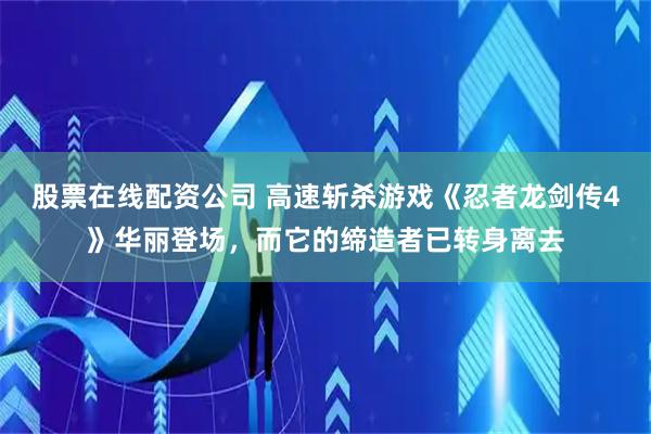 股票在线配资公司 高速斩杀游戏《忍者龙剑传4》华丽登场，而它的缔造者已转身离去