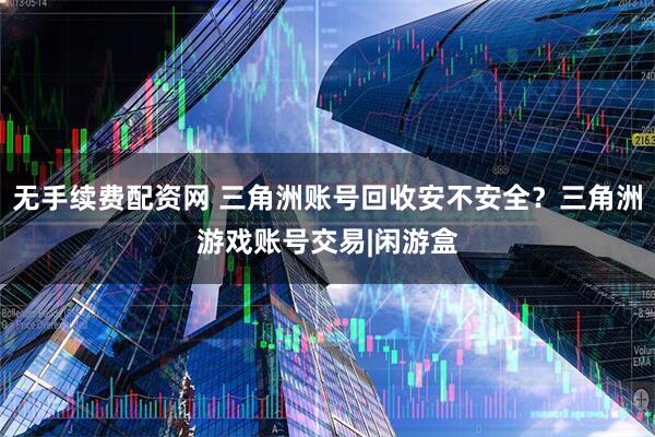 无手续费配资网 三角洲账号回收安不安全?三角洲游戏账号交易|闲游盒