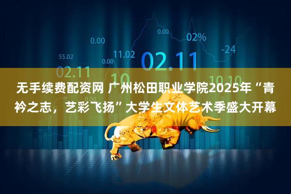 无手续费配资网 广州松田职业学院2025年“青衿之志，艺彩飞扬”大学生文体艺术季盛大开幕