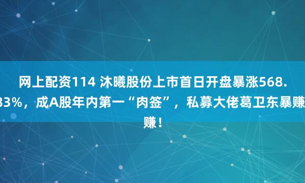 网上配资114 沐曦股份上市首日开盘暴涨568.83%，成A股年内第一“肉签”，私募大佬葛卫东暴赚！