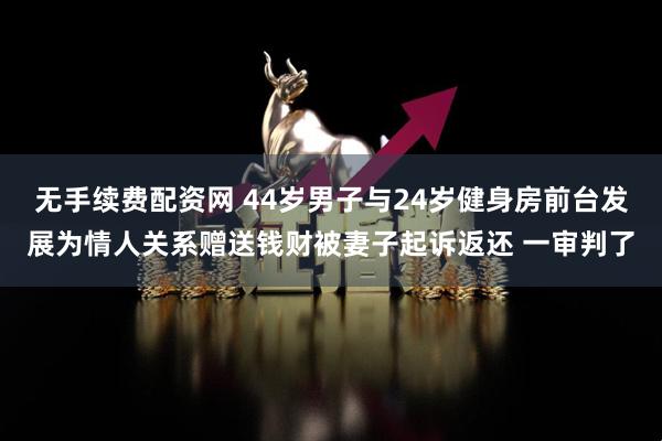 无手续费配资网 44岁男子与24岁健身房前台发展为情人关系赠送钱财被妻子起诉返还 一审判了