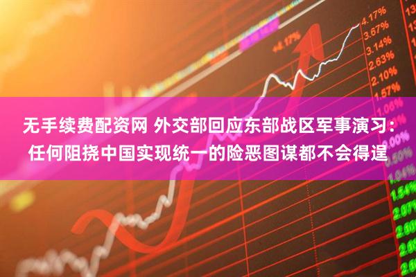 无手续费配资网 外交部回应东部战区军事演习：任何阻挠中国实现统一的险恶图谋都不会得逞