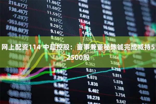 网上配资114 中超控股:董事兼董秘陈铖完成减持52500股