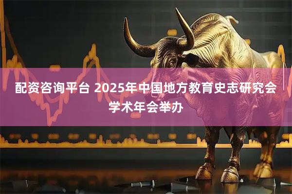 配资咨询平台 2025年中国地方教育史志研究会学术年会举办