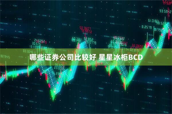 哪些证券公司比较好 星星冰柜BCD