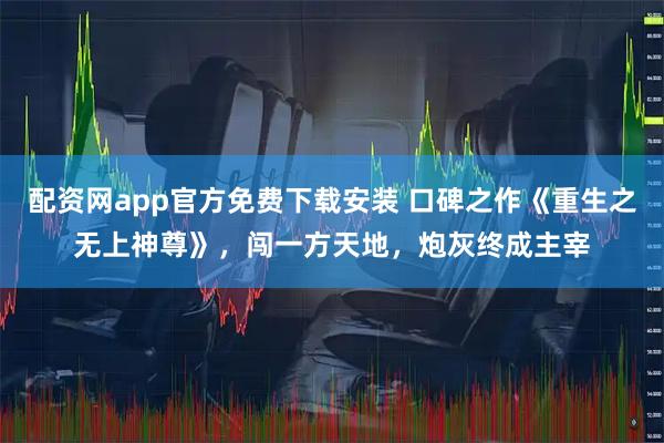 配资网app官方免费下载安装 口碑之作《重生之无上神尊》，闯一方天地，炮灰终成主宰