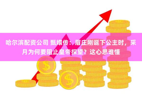 哈尔滨配资公司 甄嬛传：眉庄刚诞下公主时，采月为何要阻止皇帝探望？这心思谁懂