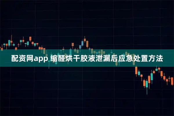 配资网app 缩醛烘干胶液泄漏后应急处置方法