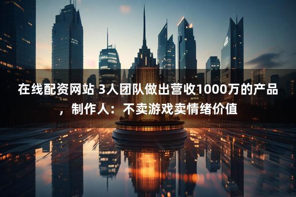 在线配资网站 3人团队做出营收1000万的产品,制作人:不卖游戏卖情绪价值