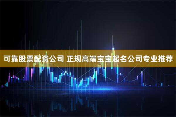 可靠股票配资公司 正规高端宝宝起名公司专业推荐