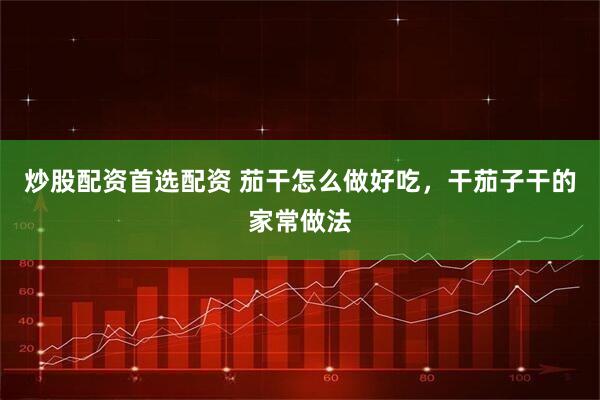 炒股配资首选配资 茄干怎么做好吃，干茄子干的家常做法