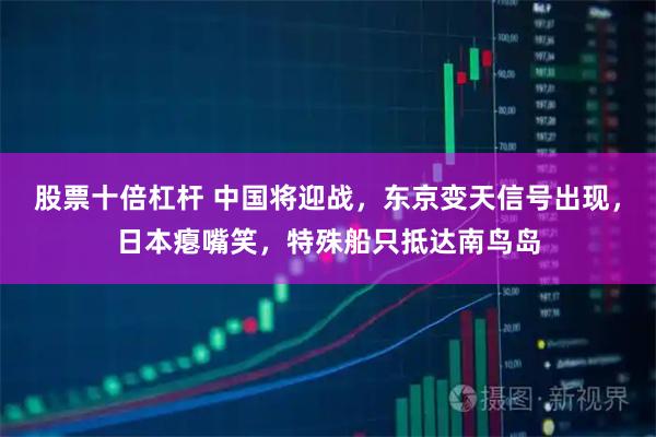 股票十倍杠杆 中国将迎战，东京变天信号出现，日本瘪嘴笑，特殊船只抵达南鸟岛