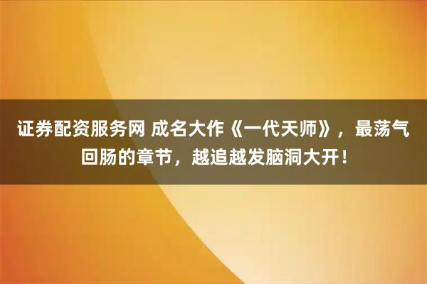 证券配资服务网 成名大作《一代天师》，最荡气回肠的章节，越追越发脑洞大开！