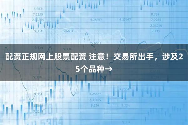 配资正规网上股票配资 注意！交易所出手，涉及25个品种→