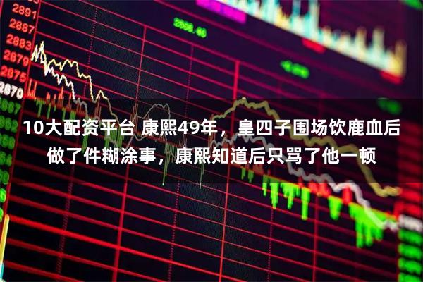 10大配资平台 康熙49年，皇四子围场饮鹿血后做了件糊涂事，康熙知道后只骂了他一顿