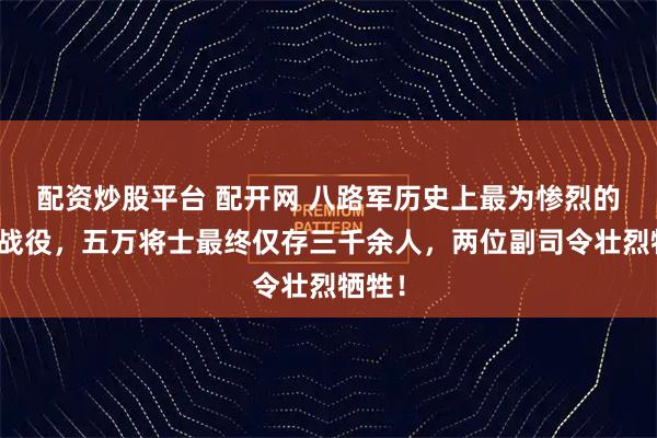 配资炒股平台 配开网 八路军历史上最为惨烈的一场战役，五万将士最终仅存三千余人，两位副司令壮烈牺牲！