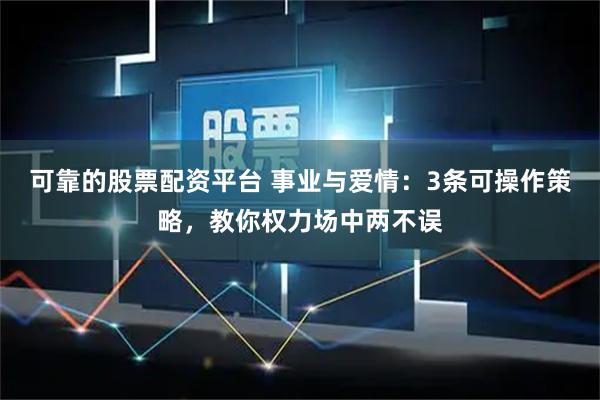 可靠的股票配资平台 事业与爱情：3条可操作策略，教你权力场中两不误