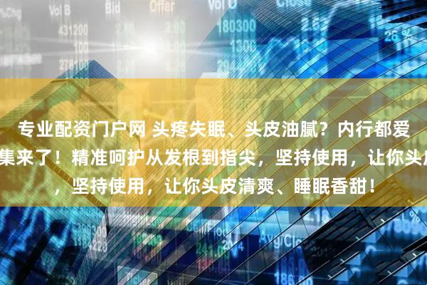 专业配资门户网 头疼失眠、头皮油腻？内行都爱的头疗按摩神器合集来了！精准呵护从发根到指尖，坚持使用，让你头皮清爽、睡眠香甜！