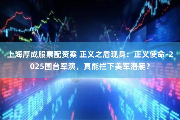 上海厚成股票配资案 正义之盾现身：正义使命-2025围台军演，真能拦下美军潜艇？