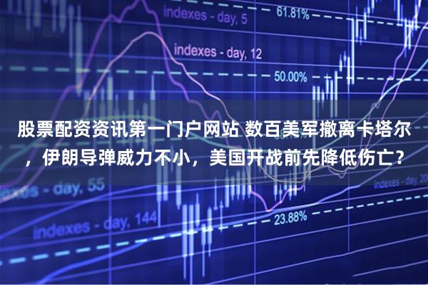 股票配资资讯第一门户网站 数百美军撤离卡塔尔，伊朗导弹威力不小，美国开战前先降低伤亡？