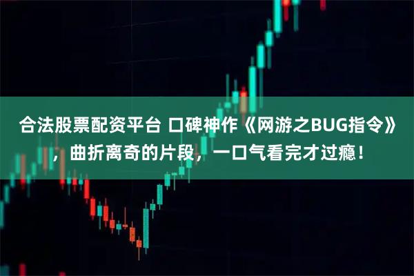 合法股票配资平台 口碑神作《网游之BUG指令》，曲折离奇的片段，一口气看完才过瘾！
