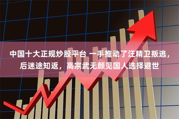 中国十大正规炒股平台 一手推动了汪精卫叛逃，后迷途知返，高宗武无颜见国人选择避世