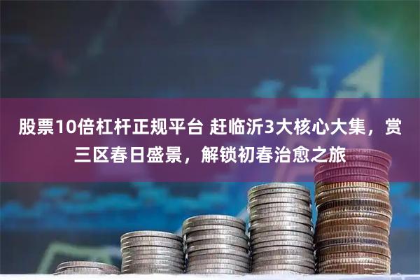 股票10倍杠杆正规平台 赶临沂3大核心大集，赏三区春日盛景，解锁初春治愈之旅