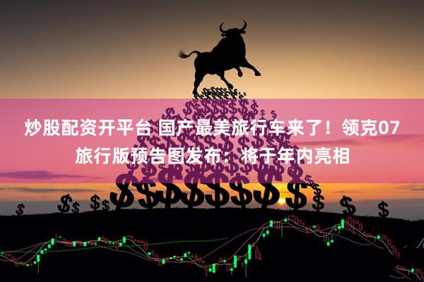 炒股配资开平台 国产最美旅行车来了！领克07旅行版预告图发布：将于年内亮相