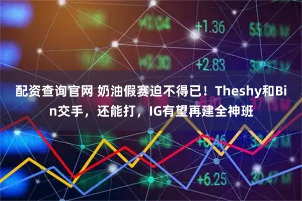 配资查询官网 奶油假赛迫不得已！Theshy和Bin交手，还能打，IG有望再建全神班