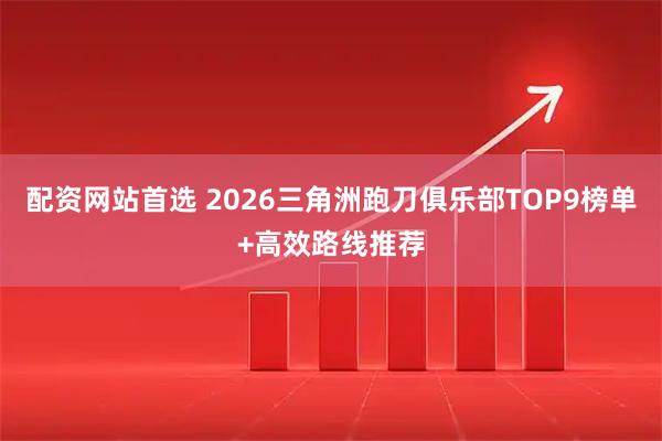 配资网站首选 2026三角洲跑刀俱乐部TOP9榜单+高效路线推荐
