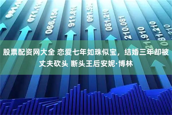 股票配资网大全 恋爱七年如珠似宝,结婚三年却被丈夫砍头 断头王后安妮·博林