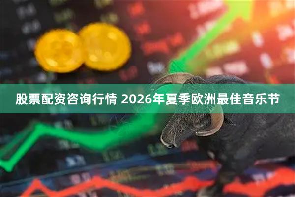 股票配资咨询行情 2026年夏季欧洲最佳音乐节