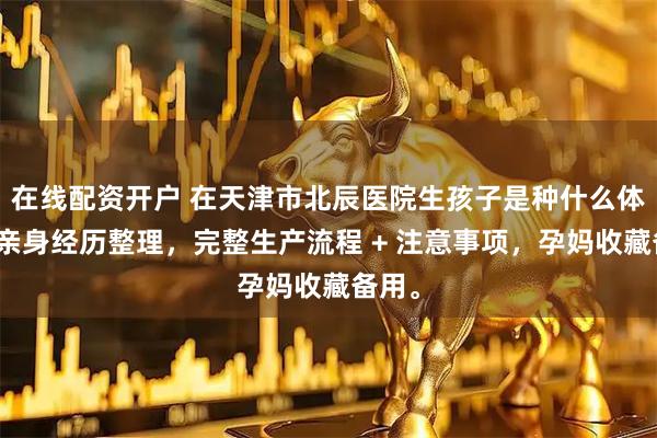 在线配资开户 在天津市北辰医院生孩子是种什么体验?亲身经历整理,完整生产流程 + 注意事项,孕妈收藏备用。