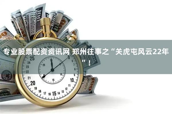 专业股票配资资讯网 郑州往事之“关虎屯风云22年”！