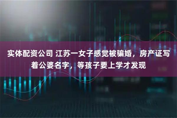实体配资公司 江苏一女子感觉被骗婚，房产证写着公婆名字，等孩子要上学才发现