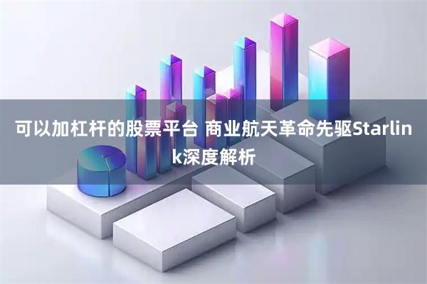可以加杠杆的股票平台 商业航天革命先驱Starlink深度解析
