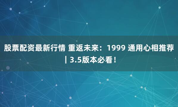 股票配资最新行情 重返未来:1999 通用心相推荐|3.5版本必看!