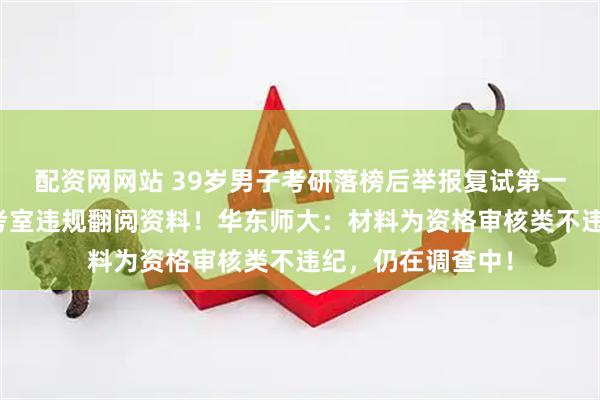 配资网网站 39岁男子考研落榜后举报复试第一考生，称其在候考室违规翻阅资料！华东师大：材料为资格审核类不违纪，仍在调查中！