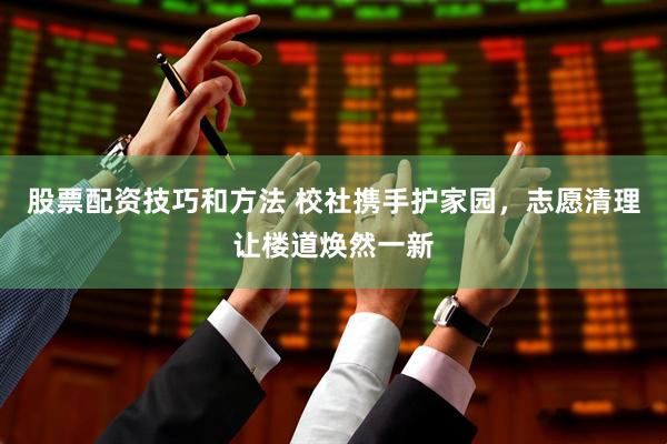股票配资技巧和方法 校社携手护家园，志愿清理让楼道焕然一新