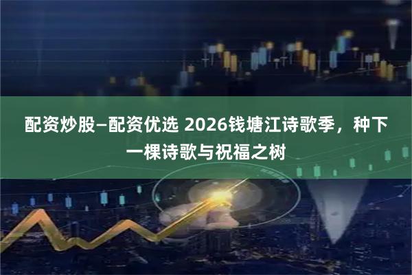 配资炒股—配资优选 2026钱塘江诗歌季，种下一棵诗歌与祝福之树
