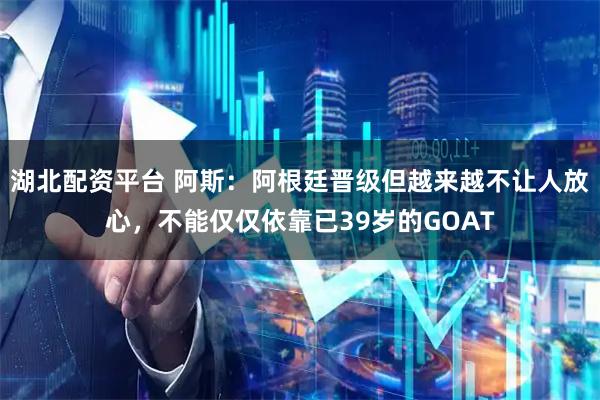 湖北配资平台 阿斯:阿根廷晋级但越来越不让人放心,不能仅仅依靠已39岁的GOAT