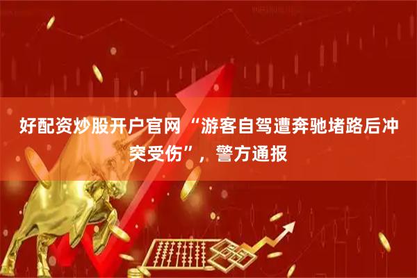 好配资炒股开户官网 “游客自驾遭奔驰堵路后冲突受伤”，警方通报