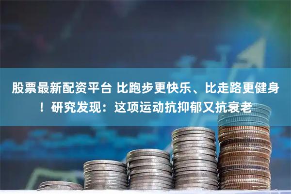 股票最新配资平台 比跑步更快乐、比走路更健身！研究发现：这项运动抗抑郁又抗衰老