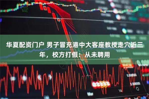 华夏配资门户 男子冒充港中大客座教授走穴近三年，校方打假：从未聘用