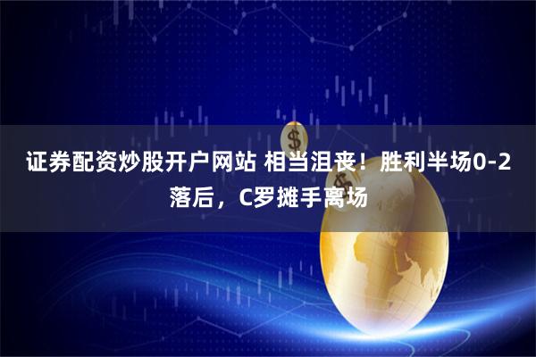 证券配资炒股开户网站 相当沮丧！胜利半场0-2落后，C罗摊手离场