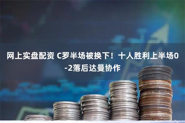 网上实盘配资 C罗半场被换下！十人胜利上半场0-2落后达曼协作